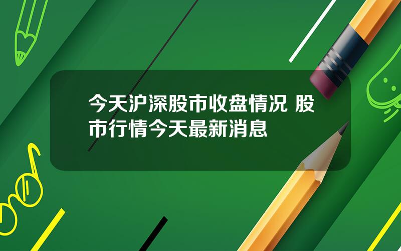 今天沪深股市收盘情况 股市行情今天最新消息